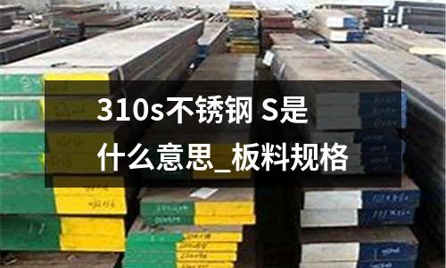 310s不銹鋼 S是什么意思_板料規(guī)格