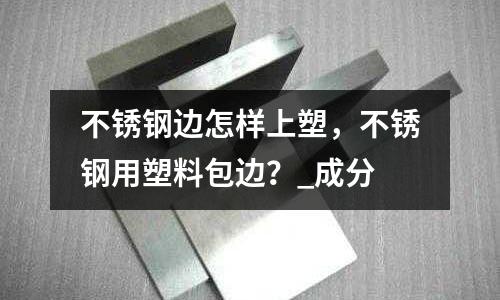 不銹鋼邊怎樣上塑,不銹鋼用塑料包邊?_成分