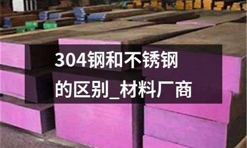 304鋼和不銹鋼的區別_材料廠商