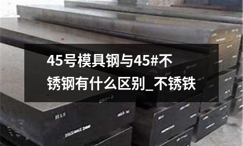45號模具鋼與45#不銹鋼有什么區(qū)別_不銹鐵