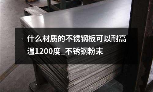 什么材質的不銹鋼板可以耐高溫1200度_不銹鋼粉末