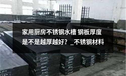 家用廚房不銹鋼水槽 鋼板厚度是不是越厚越好?_不銹鋼材料
