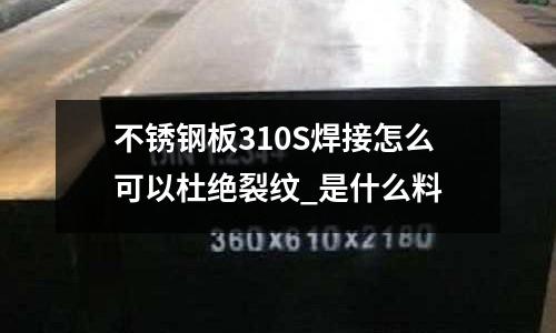 不銹鋼板310S焊接怎么可以杜絕裂紋_是什么料