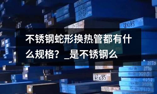 不銹鋼蛇形換熱管都有什么規格？_是不銹鋼么