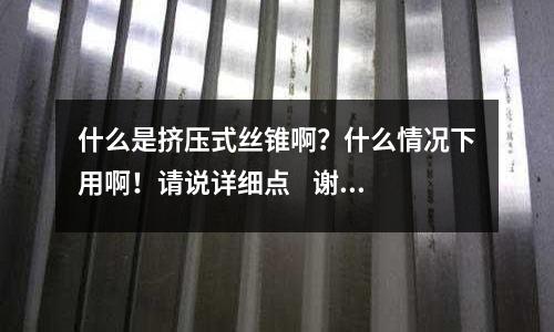 什么是擠壓式絲錐啊?什么情況下用啊!請說詳細點 謝謝「1個回答」
