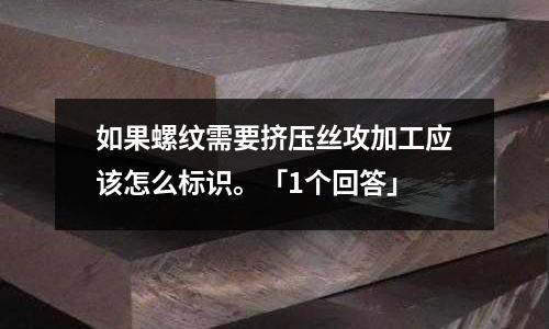 如果螺紋需要擠壓絲攻加工應該怎么標識。「1個回答」
