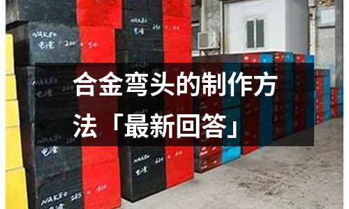 合金彎頭的制作方法「最新回答」