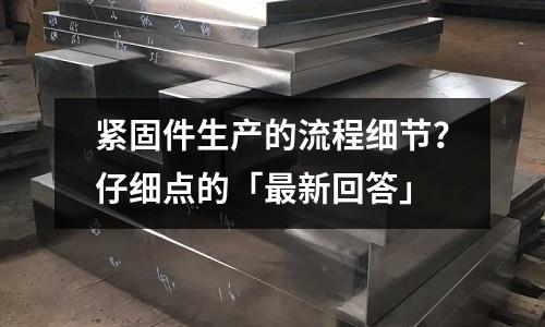 緊固件生產(chǎn)的流程細(xì)節(jié)?仔細(xì)點(diǎn)的「最新回答」