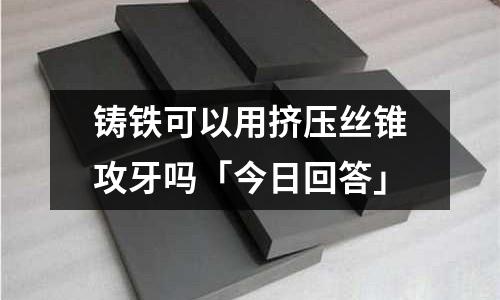 鑄鐵可以用擠壓絲錐攻牙嗎「今日回答」