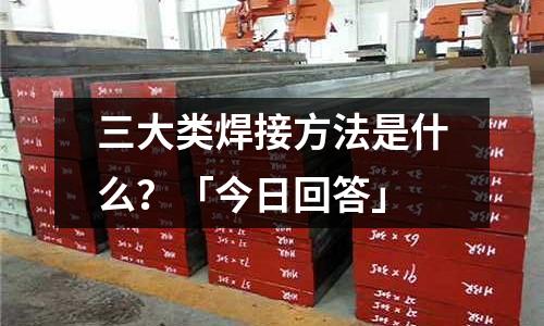 三大類焊接方法是什么？「今日回答」