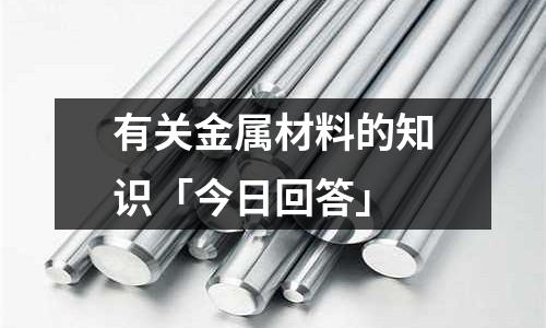 有關金屬材料的知識「今日回答」