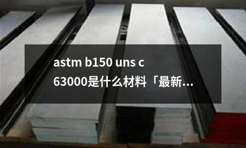 astm b150 uns c63000是什么材料「最新回答」