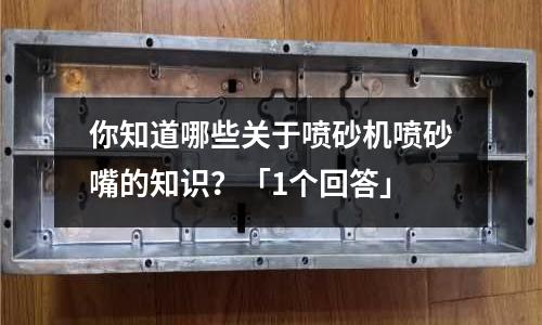 你知道哪些關于噴砂機噴砂嘴的知識?「1個回答」