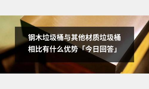鋼木垃圾桶與其他材質垃圾桶相比有什么優勢「今日回答」