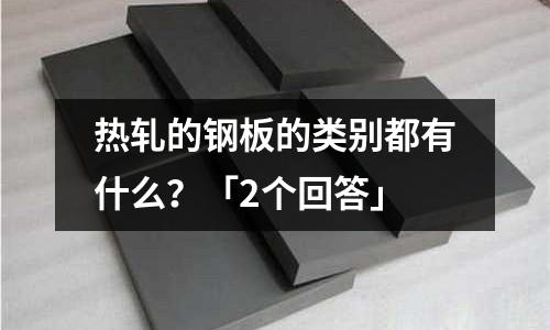 熱軋的鋼板的類別都有什么?「2個回答」
