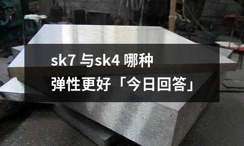 sk7 與sk4 哪種彈性更好「今日回答」