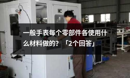 一般手表每個零部件各使用什么材料做的?「2個回答」