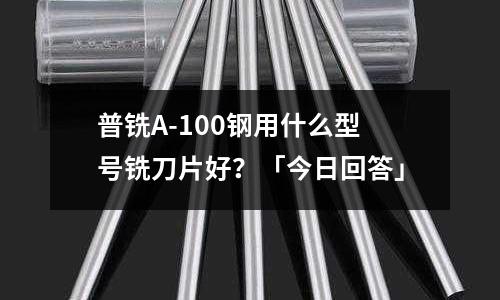 普銑A-100鋼用什么型號銑刀片好？「今日回答」