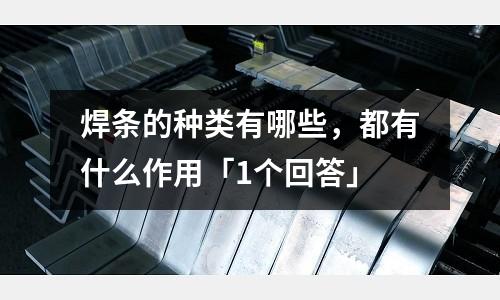 焊條的種類有哪些，都有什么作用「1個回答」