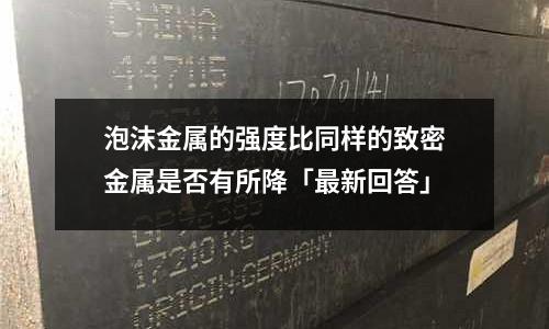 泡沫金屬的強度比同樣的致密金屬是否有所降「最新回答」