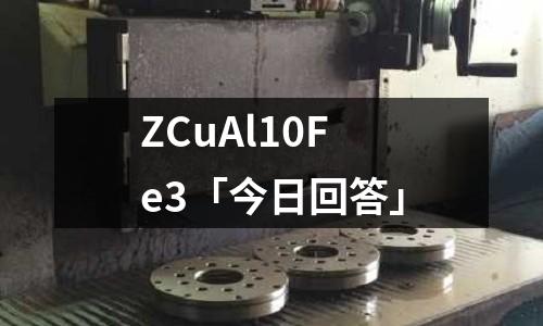 ZCuAl10Fe3「今日回答」