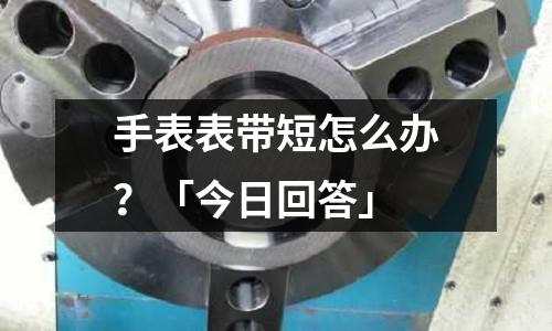 手表表帶短怎么辦?「今日回答」