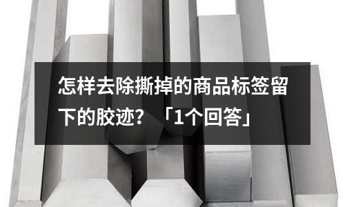 怎樣去除撕掉的商品標簽留下的膠跡?「1個回答」