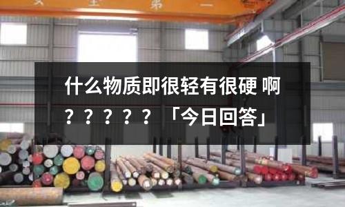 什么物質(zhì)即很輕有很硬 啊？？？？？「今日回答」