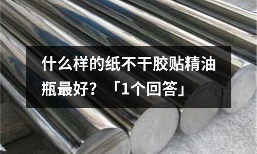 什么樣的紙不干膠貼精油瓶最好?「1個回答」