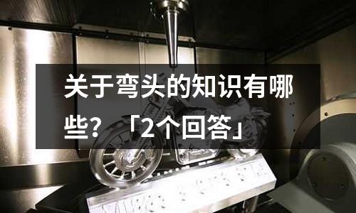 關于彎頭的知識有哪些?「2個回答」