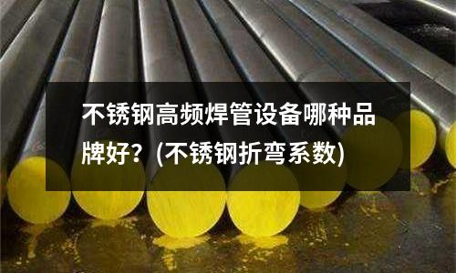 不銹鋼高頻焊管設備哪種品牌好？(不銹鋼折彎系數)