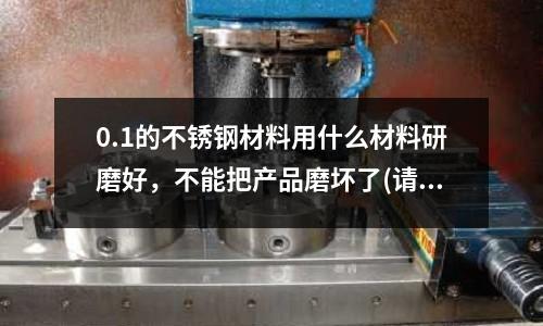 0.1的不銹鋼材料用什么材料研磨好，不能把產品磨壞了(請問不銹鋼粘接用什么膠?。?