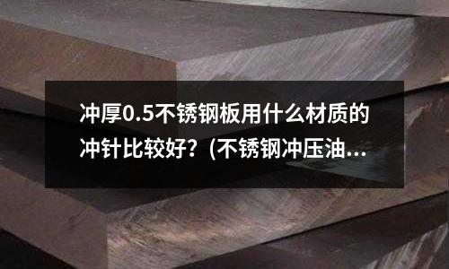 沖厚0.5不銹鋼板用什么材質的沖針比較好？(不銹鋼沖壓油的注意事項)