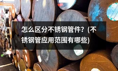 怎么區(qū)分不銹鋼管件？(不銹鋼管應用范圍有哪些)