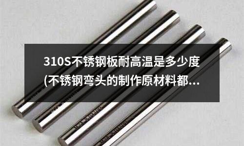 310S不銹鋼板耐高溫是多少度(不銹鋼彎頭的制作原材料都有什么?)