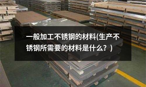 一般加工不銹鋼的材料(生產不銹鋼所需要的材料是什么?)