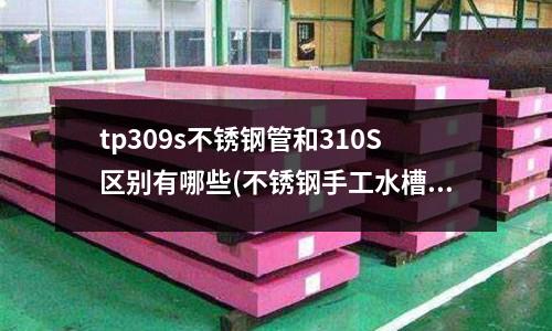 tp309s不銹鋼管和310S區別有哪些(不銹鋼手工水槽和普通水槽的區別)