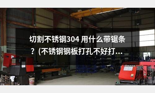 切割不銹鋼304 用什么帶鋸條 ?(不銹鋼鋼板打孔不好打,)