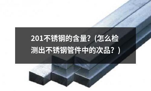 201不銹鋼的含量？(怎么檢測出不銹鋼管件中的次品？)