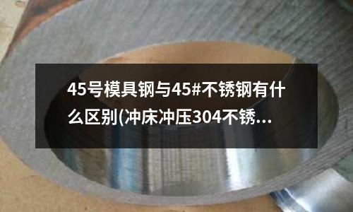 45號模具鋼與45#不銹鋼有什么區別(沖床沖壓304不銹鋼板2MM厚用多少噸沖床)
