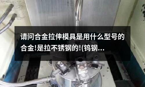 請問合金拉伸模具是用什么型號的合金!是拉不銹鋼的!(鎢鋼用什么方法可以和不銹鋼焊接好?)