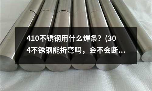 410不銹鋼用什么焊條?(304不銹鋼能折彎嗎,會不會斷?)
