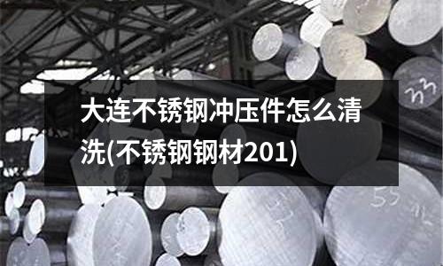 大連不銹鋼沖壓件怎么清洗(不銹鋼鋼材201)