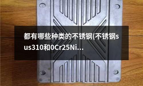 都有哪些種類的不銹鋼(不銹鋼sus310和0Cr25Ni20材質一樣嗎)