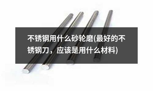 不銹鋼用什么砂輪磨(最好的不銹鋼刀，應該是用什么材料)