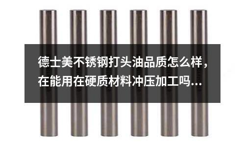 德士美不銹鋼打頭油品質怎么樣,在能用在硬質材料沖壓加工嗎?(308不銹鋼和310不銹鋼對接用什么焊材?)