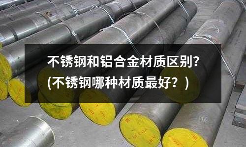 不銹鋼和鋁合金材質區別?(不銹鋼哪種材質最好?)