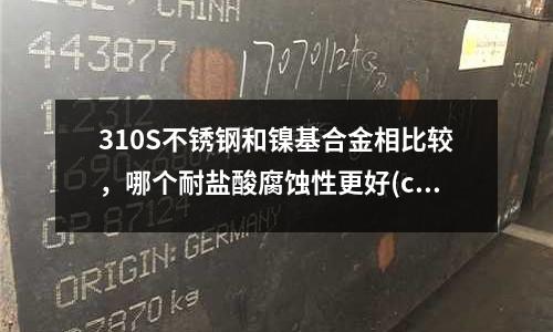 310S不銹鋼和鎳基合金相比較,哪個耐鹽酸腐蝕性更好(custom455不銹鋼性能是多少)