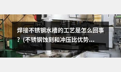 焊接不銹鋼水槽的工藝是怎么回事?(不銹鋼蝕刻和沖壓比優勢有哪些?)