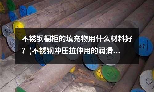 不銹鋼櫥柜的填充物用什么材料好？(不銹鋼沖壓拉伸用的潤滑油是什么樣的啊)